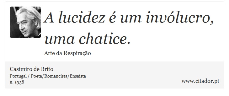 A lucidez é um invólucro, uma chatice. - Casimiro de Brito - Frases