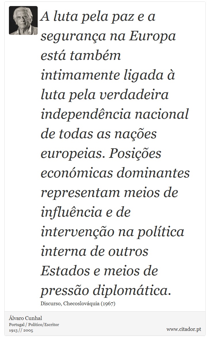 A luta pela paz e a segurança na Europa está também intimamente ligada à luta pela verdadeira independência nacional de todas as nações europeias. Posições económicas dominantes representam meios de influência e de intervenção na política interna de outros Estados e meios de pressão diplomática. - Álvaro Cunhal - Frases