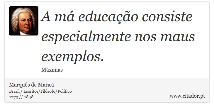 A má educação consiste especialmente nos maus exemplos. - Marquês de Maricá - Frases