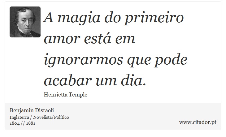 A magia do primeiro amor está em ignorarmos que pode acabar um dia. - Benjamin Disraeli - Frases