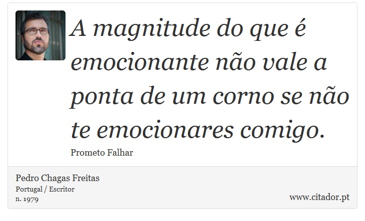 A magnitude do que é emocionante não vale a ponta de um corno se não te emocionares comigo. - Pedro Chagas Freitas - Frases