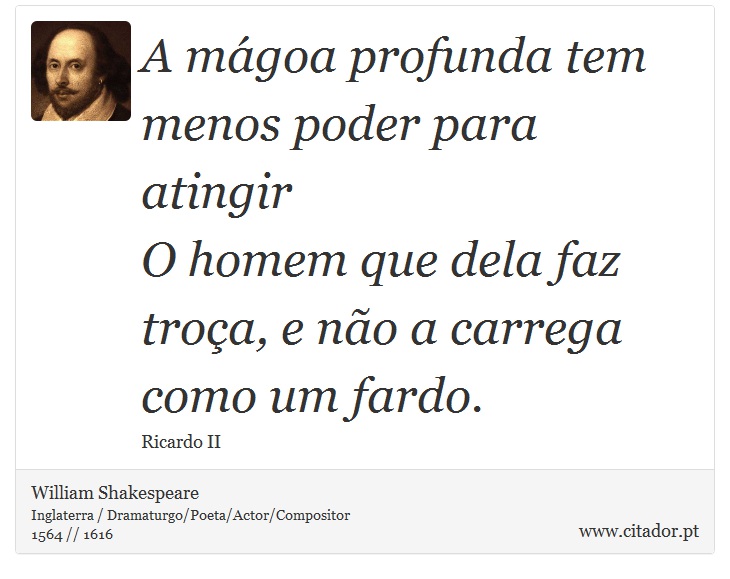 A mágoa profunda tem menos poder para atingir <br />
 O homem que dela faz troça, e não a carrega como um fardo. - William Shakespeare - Frases