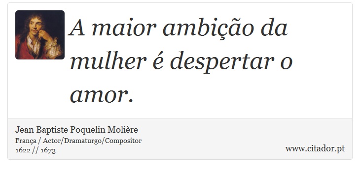 A maior ambição da mulher é despertar o amor. - Jean Baptiste Poquelin Molière - Frases
