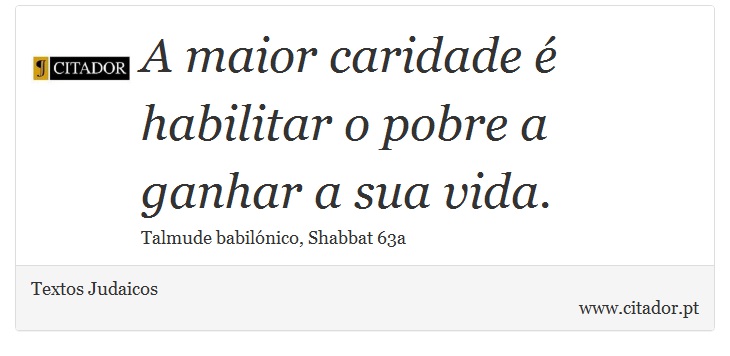 A maior caridade é habilitar o pobre a ganhar a sua vida. - Textos Judaicos - Frases