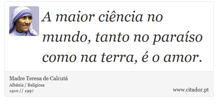 A maior ciência no mundo, tanto no paraíso como na terra, é o amor. - Madre Teresa de Calcutá - Frases