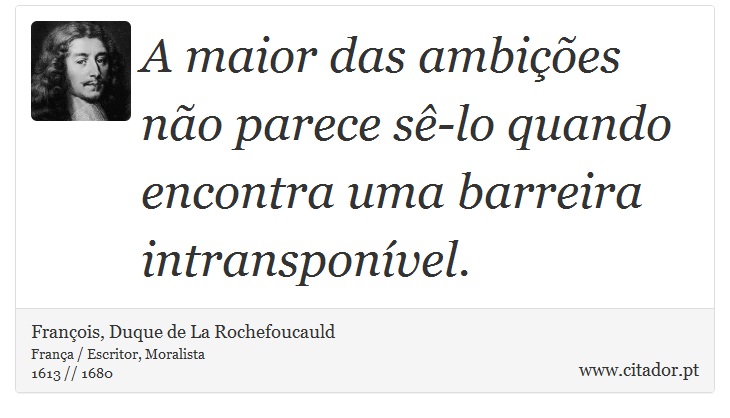 A maior das ambições não parece sê-lo quando encontra uma barreira intransponível. - François, Duque de La Rochefoucauld - Frases