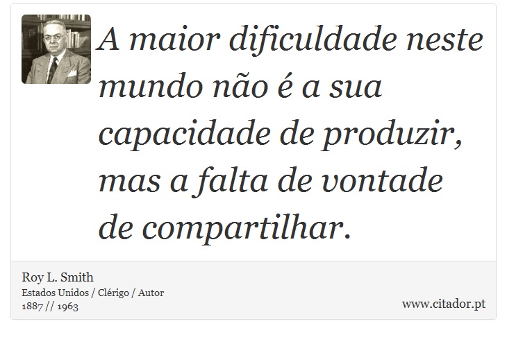 A maior dificuldade neste mundo não é a sua capacidade de produzir, mas a falta de vontade de compartilhar. - Roy L. Smith - Frases