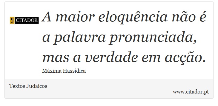 A maior eloquência não é a palavra pronunciada, mas a verdade em acção. - Textos Judaicos - Frases