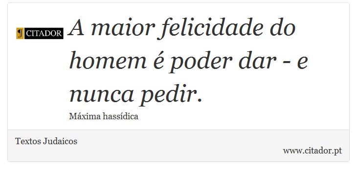 A maior felicidade do homem é poder dar - e nunca pedir. - Textos Judaicos - Frases