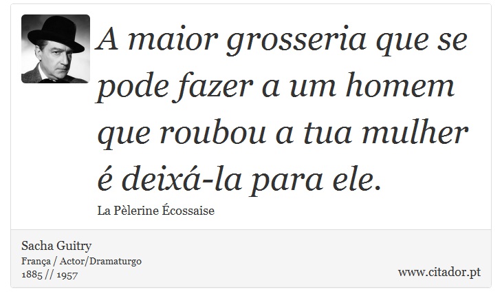 A maior grosseria que se pode fazer a um homem que roubou a tua mulher  deix-la para ele. - Sacha Guitry - Frases