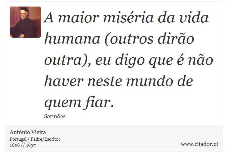 A maior miséria da vida humana (outros dirão outra), eu digo que é não haver neste mundo de quem fiar. - António Vieira - Frases