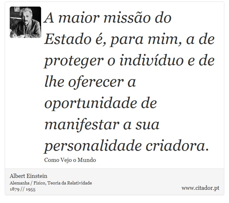 A maior missão do Estado é, para mim, a de proteger o indivíduo e de lhe oferecer a oportunidade de manifestar a sua personalidade criadora. - Albert Einstein - Frases