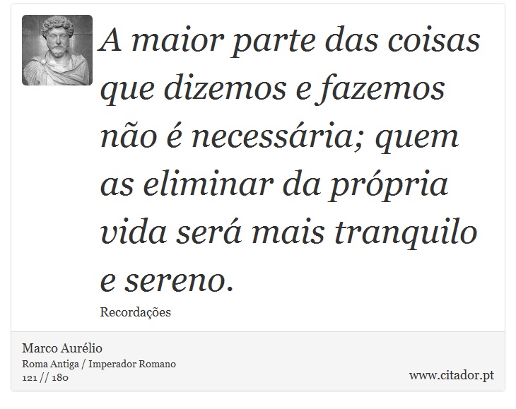 A maior parte das coisas que dizemos e fazemos não é necessária; quem as eliminar da própria vida será mais tranquilo e sereno. - Marco Aurélio - Frases