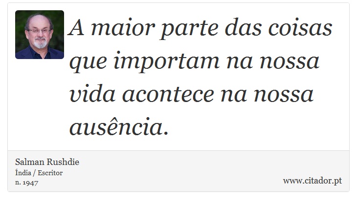A maior parte das coisas que importam na nossa vida acontece na nossa ausência. - Salman Rushdie - Frases