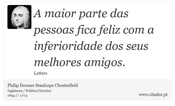 A maior parte das pessoas fica feliz com a inferioridade dos seus melhores amigos. - Philip Dormer Stanhope Chesterfield - Frases