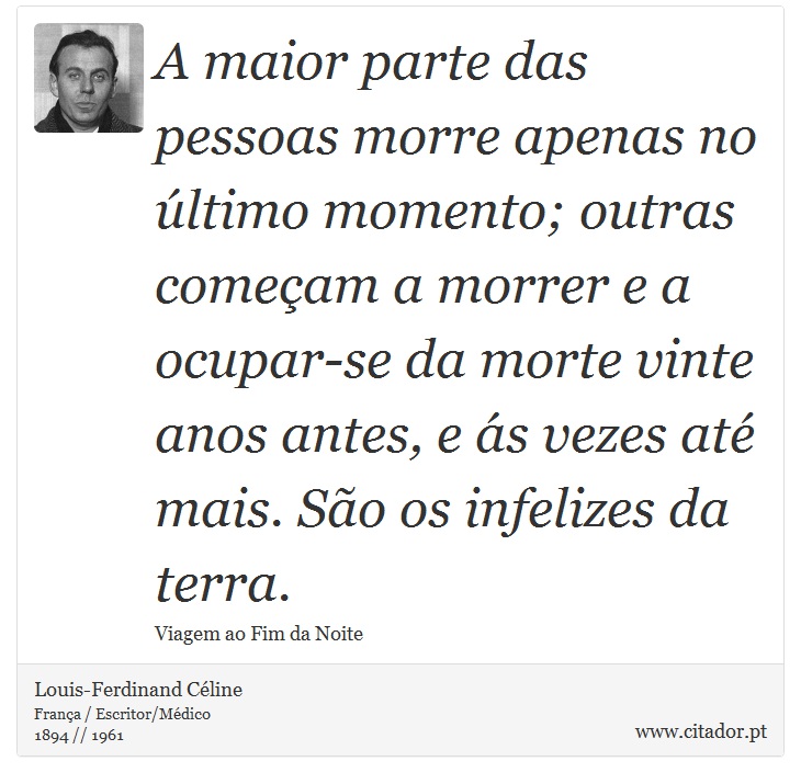 A maior parte das pessoas morre apenas no último momento; outras começam a morrer e a ocupar-se da morte vinte anos antes, e ás vezes até mais. São os infelizes da terra. - Louis-Ferdinand Céline - Frases