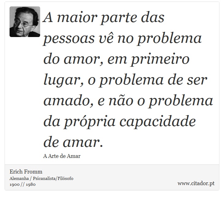 A maior parte das pessoas vê no problema do amor, em primeiro lugar, o problema de ser amado, e não o problema da própria capacidade de amar. - Erich Fromm - Frases