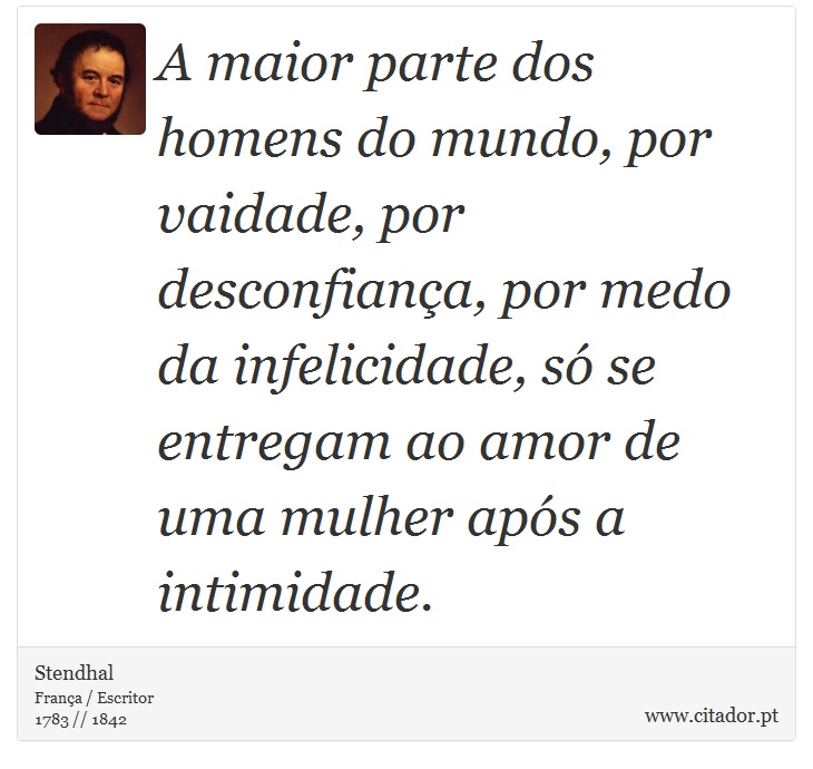 A maior parte dos homens do mundo, por vaidade, por desconfiança, por medo da infelicidade, só se entregam ao amor de uma mulher após a intimidade. - Stendhal - Frases