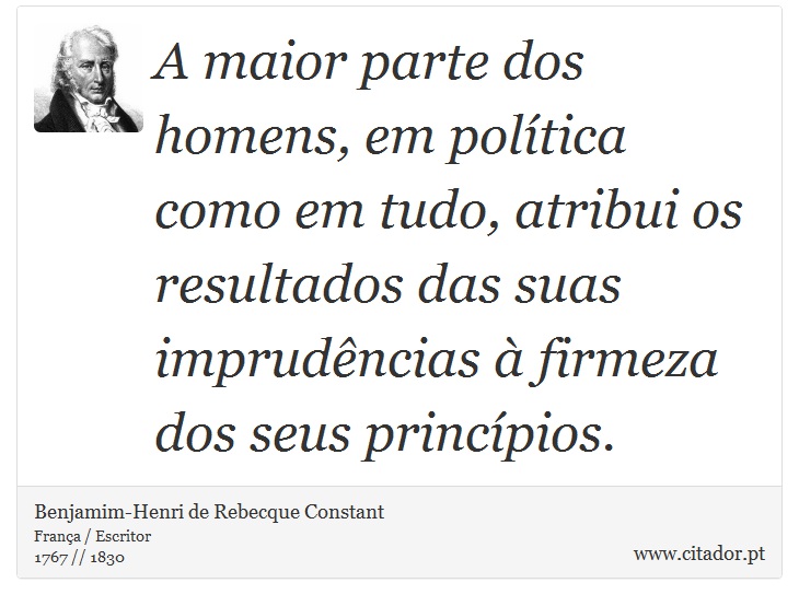 A maior parte dos homens, em política como em tudo, atribui os resultados das suas imprudências à firmeza dos seus princípios. - Benjamim-Henri de Rebecque Constant - Frases