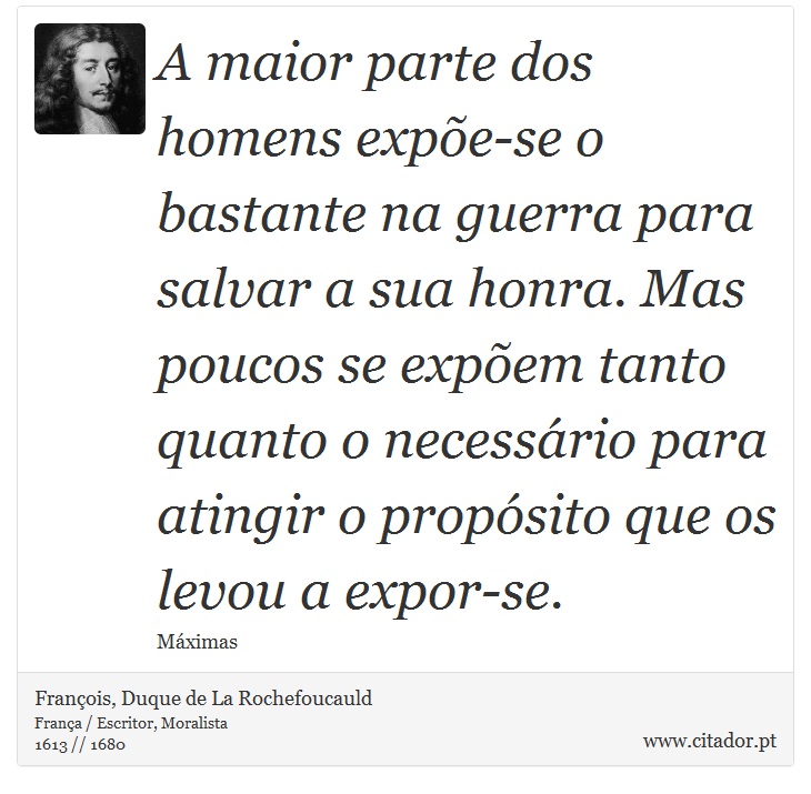 A maior parte dos homens expõe-se o bastante na guerra para salvar a sua honra. Mas poucos se expõem tanto quanto o necessário para atingir o propósito que os levou a expor-se. - François, Duque de La Rochefoucauld - Frases