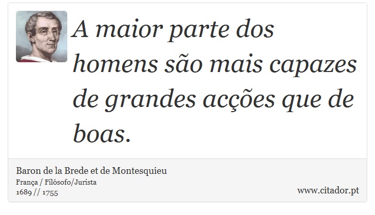 A maior parte  dos homens são mais capazes de grandes acções que de boas. - Baron de la Brede et de Montesquieu - Frases