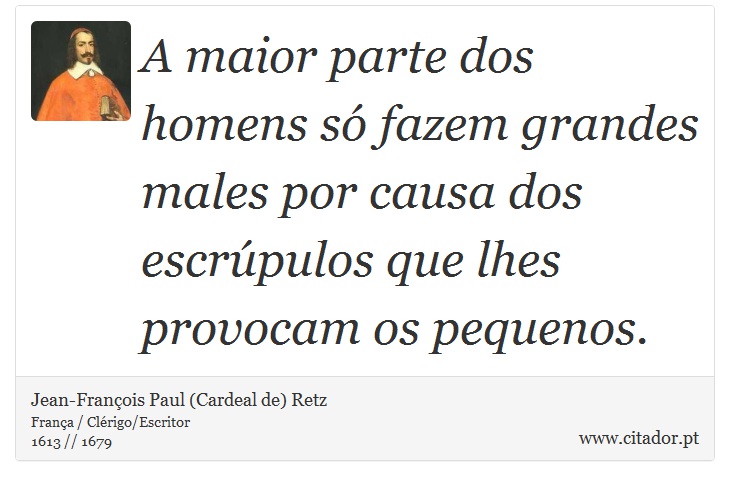 A maior parte dos homens só fazem grandes males por causa dos escrúpulos que lhes provocam os pequenos. - Jean-François Paul (Cardeal de) Retz - Frases