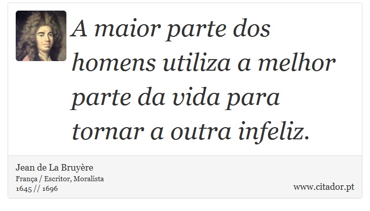 A maior parte dos homens utiliza a melhor parte da vida para tornar a outra infeliz. - Jean de La Bruyère - Frases