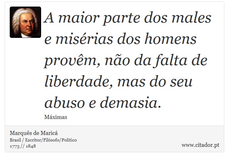 A maior parte dos males e misérias dos homens provêm, não da falta de liberdade, mas do seu abuso e demasia. - Marquês de Maricá - Frases