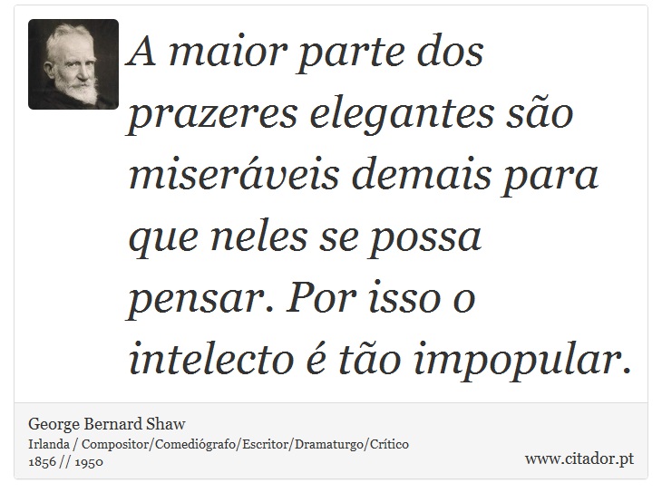 A maior parte dos prazeres elegantes são miseráveis demais para que neles se possa pensar. Por isso o intelecto é tão impopular. - George Bernard Shaw - Frases