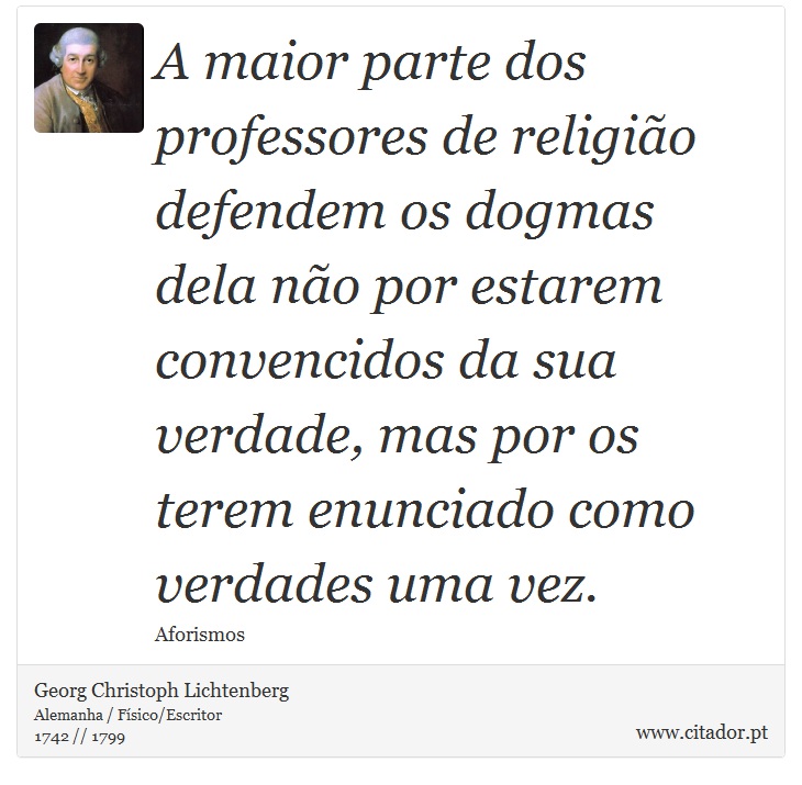 A maior parte dos professores de religião defendem os dogmas dela não por estarem convencidos da sua verdade, mas por os terem enunciado como verdades uma vez. - Georg Christoph Lichtenberg - Frases