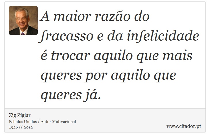 A maior razão do fracasso e da infelicidade é trocar aquilo que mais queres por aquilo que queres já. - Zig Ziglar - Frases