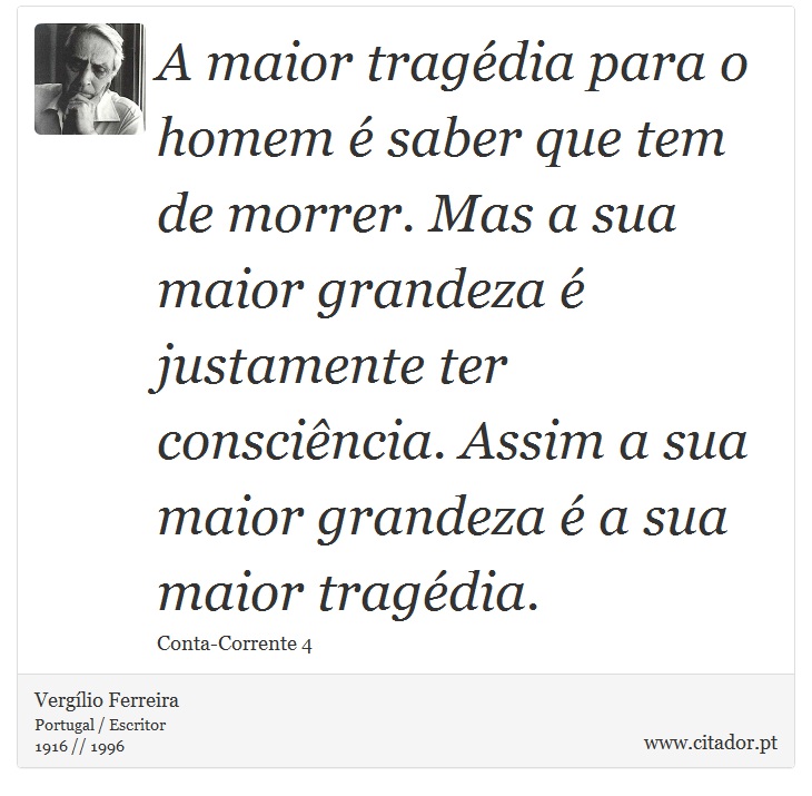A maior tragédia para o homem é saber que tem de morrer. Mas a sua maior grandeza é justamente ter consciência. Assim a sua maior grandeza é a sua maior tragédia. - Vergílio Ferreira - Frases
