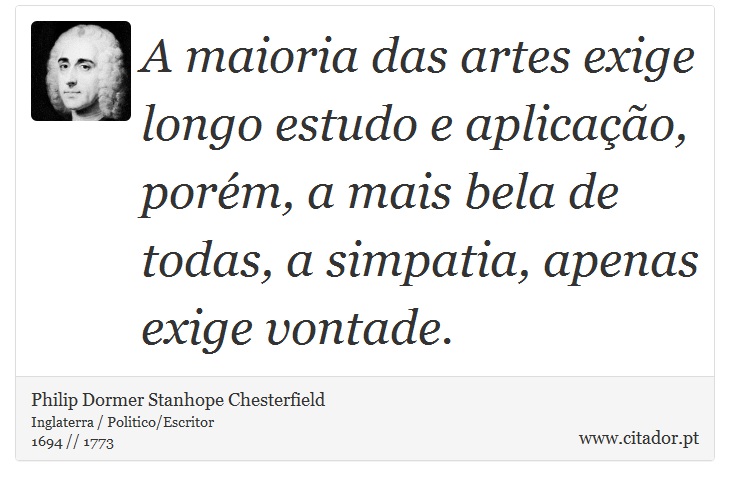 A maioria das artes exige longo estudo e aplicação, porém, a mais bela de todas, a simpatia, apenas exige vontade. - Philip Dormer Stanhope Chesterfield - Frases