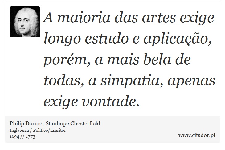 A maioria das artes exige longo estudo e aplicao, porm, a mais bela de todas, a simpatia, apenas exige vontade. - Philip Dormer Stanhope Chesterfield - Frases