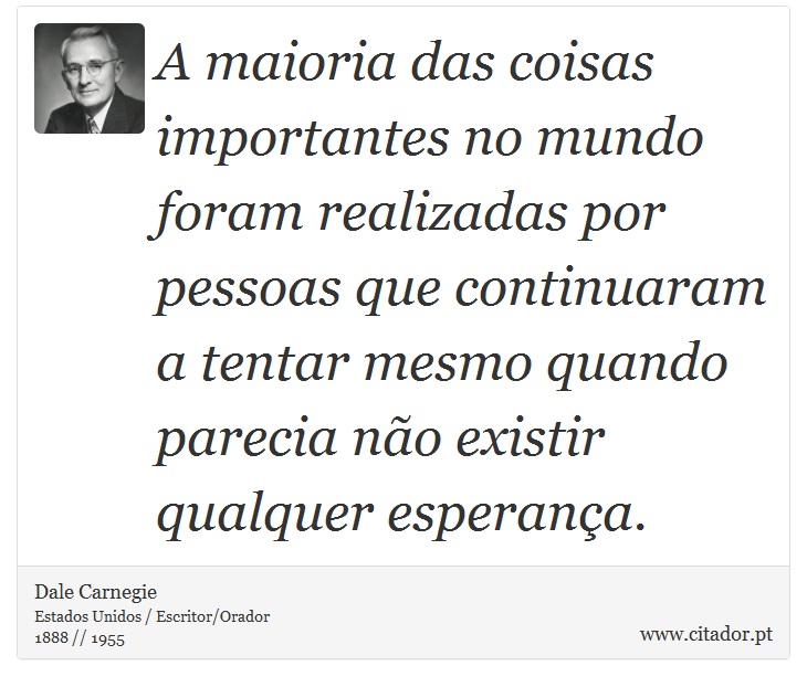 A maioria das coisas importantes no mundo foram realizadas por pessoas que continuaram a tentar mesmo quando parecia não existir qualquer esperança. - Dale Carnegie - Frases