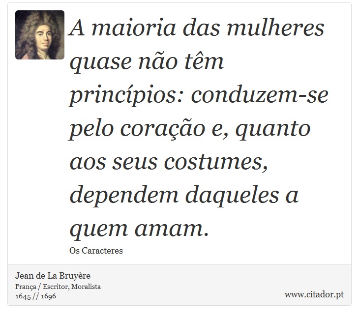A maioria das mulheres quase não têm princípios: conduzem-se pelo coração e, quanto aos seus costumes, dependem daqueles a quem amam. - Jean de La Bruyère - Frases