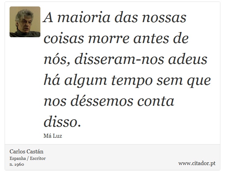 A maioria das nossas coisas morre antes de nós, disseram-nos adeus há algum tempo sem que nos déssemos conta disso. - Carlos Castán - Frases