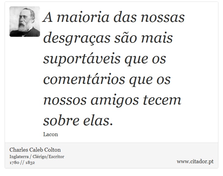 A maioria das nossas desgraças são mais suportáveis que os comentários que os nossos amigos tecem sobre elas. - Charles Caleb Colton - Frases
