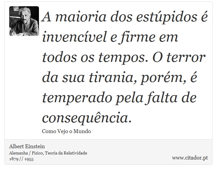 A maioria dos estúpidos é invencível e firme em todos os tempos. O terror da sua tirania, porém, é temperado pela falta de consequência. - Albert Einstein - Frases