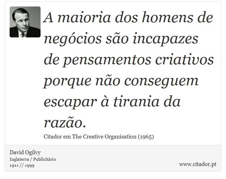 A maioria dos homens de negócios são incapazes de pensamentos criativos porque não conseguem escapar à tirania da razão. - David Ogilvy - Frases