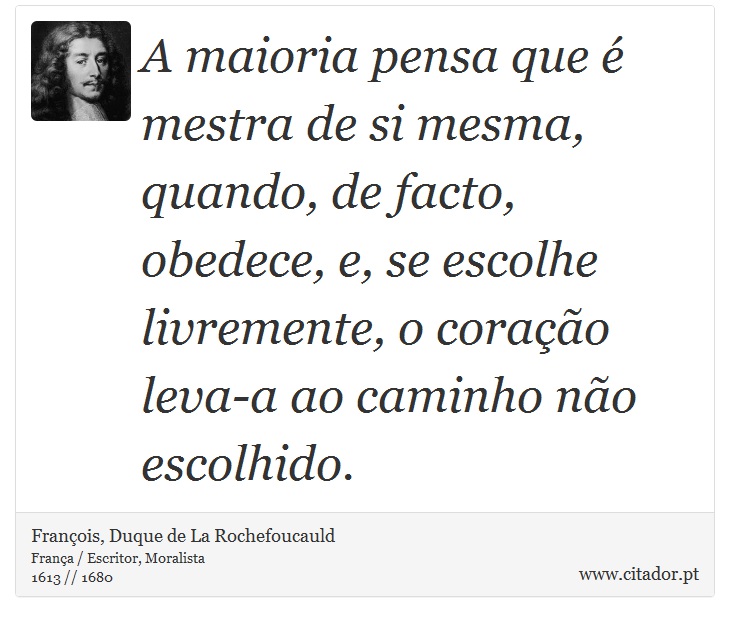 A maioria pensa que é mestra de si mesma, quando, de facto, obedece, e, se escolhe livremente, o coração leva-a ao caminho não escolhido. - François, Duque de La Rochefoucauld - Frases