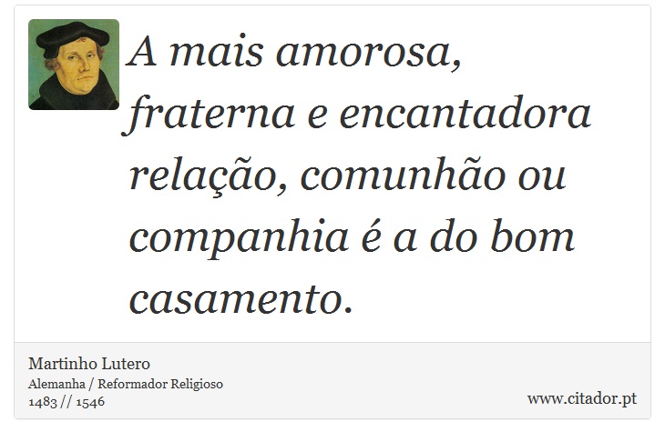 A mais amorosa, fraterna e encantadora relação, comunhão ou companhia é a do bom casamento. - Martinho Lutero - Frases
