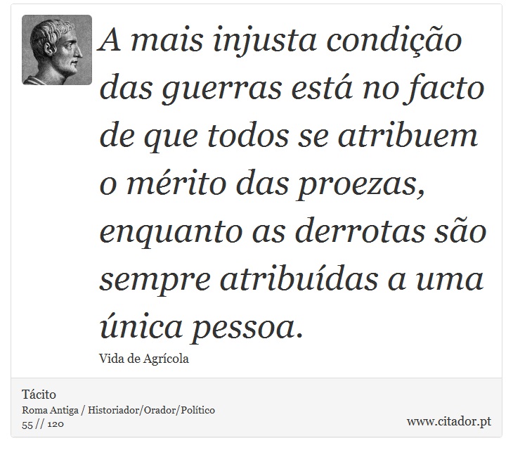 A mais injusta condição das guerras está no facto de que todos se atribuem o mérito das proezas, enquanto as derrotas são sempre atribuídas a uma única pessoa. - Tácito - Frases