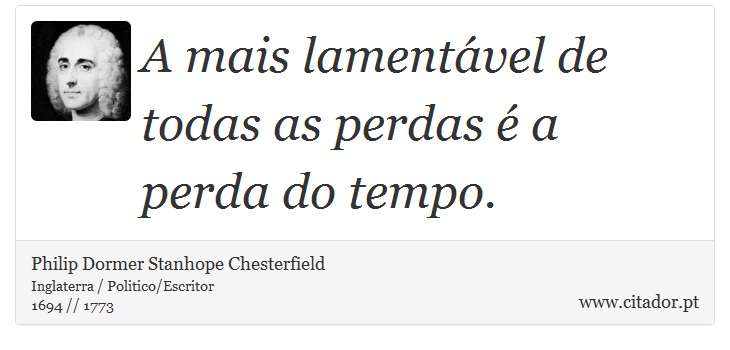 A mais lamentável de todas as perdas é a perda do tempo. - Philip Dormer Stanhope Chesterfield - Frases