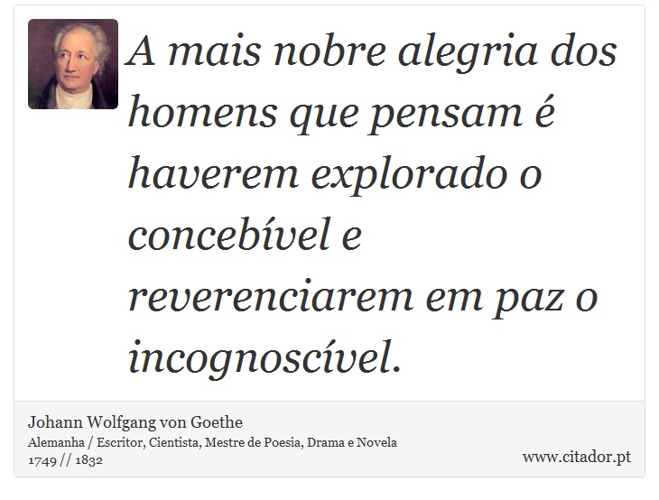 A mais nobre alegria dos homens que pensam é haverem explorado o concebível e reverenciarem em paz o incognoscível. - Johann Wolfgang von Goethe - Frases