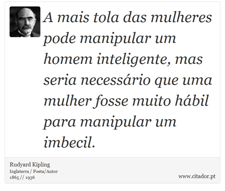 A mais tola das mulheres pode manipular um homem inteligente, mas seria necessário que uma mulher fosse muito hábil para manipular um imbecil. - Rudyard Kipling - Frases