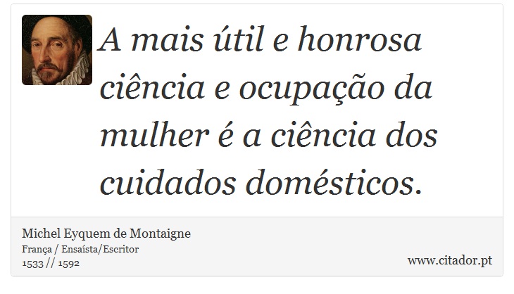 A mais útil e honrosa ciência e ocupação da mulher é a ciência dos cuidados domésticos. - Michel Eyquem de Montaigne - Frases