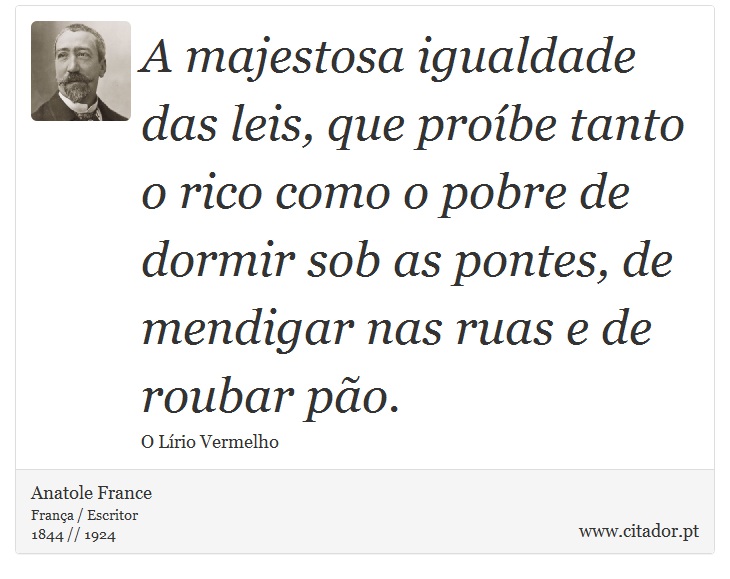 A majestosa igualdade das leis, que proíbe tanto o rico como o pobre de dormir sob as pontes, de mendigar nas ruas e de roubar pão. - Anatole France - Frases