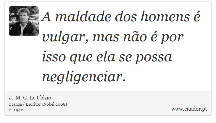 A maldade dos homens é vulgar, mas não é por isso que ela se possa negligenciar. - J.-M. G. Le Clézio - Frases