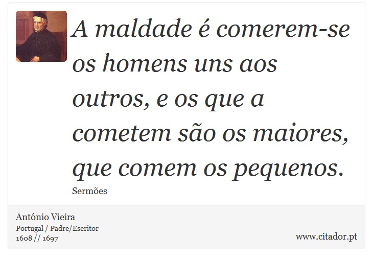 A maldade é comerem-se os homens uns aos outros, e os que a cometem são os maiores, que comem os pequenos. - António Vieira - Frases